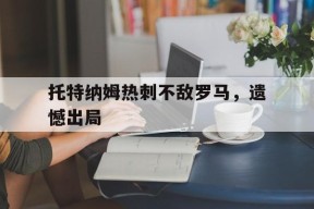 米乐官方网址-包含托特纳姆热刺不敌罗马，遗憾出局的词条