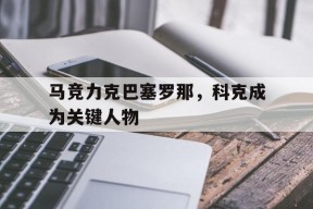 米乐官方网站-马竞力克巴塞罗那，科克成为关键人物的简单介绍