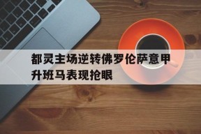 米乐官方网站-都灵主场逆转佛罗伦萨意甲升班马表现抢眼