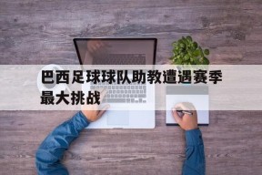 米乐娱乐-包含巴西足球球队助教遭遇赛季最大挑战的词条