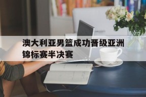 米乐官方网址-澳大利亚男篮成功晋级亚洲锦标赛半决赛