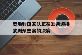 米乐娱乐-奥地利国家队正在准备迎接欧洲预选赛的决赛英文