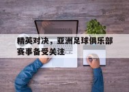 米乐体育官网-精英对决,亚洲足球俱乐部赛事备受关注吗