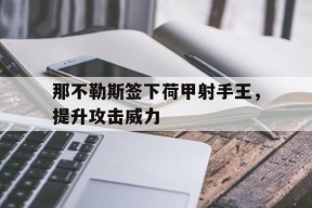 米乐官方网址-包含那不勒斯签下荷甲射手王，提升攻击威力的词条