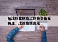 米乐官方网址-足球职业联赛近期赛事备受关注，球迷热情高涨