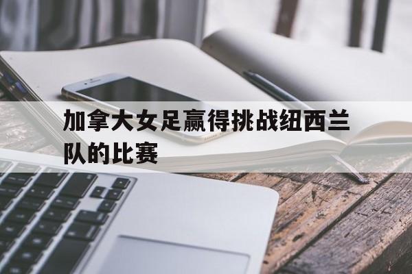 加拿大女足赢得挑战纽西兰队的比赛是什么