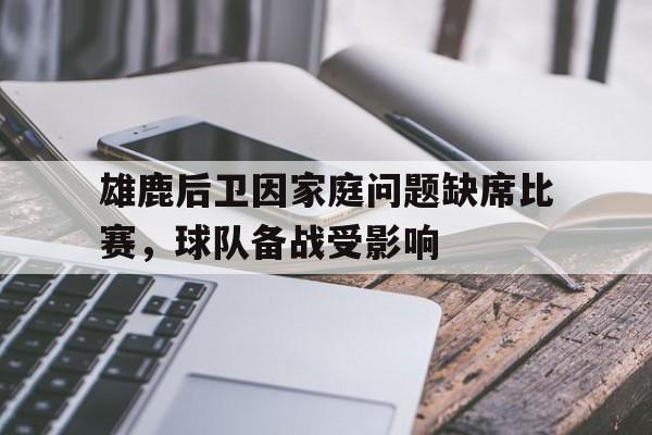 雄鹿后卫因家庭问题缺席比赛,球队备战受影响 雄鹿后卫因家庭问题缺席比赛,球队备战受影响