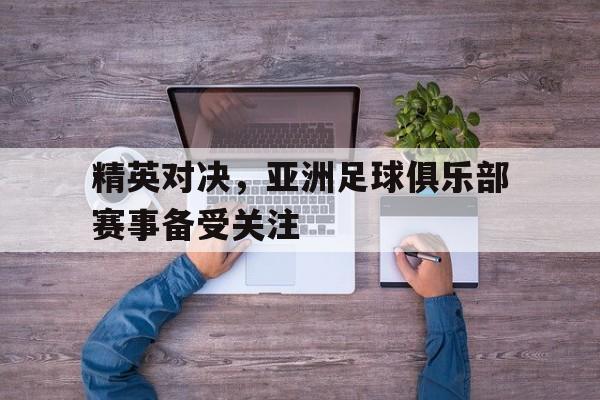 精英对决,亚洲足球俱乐部赛事备受关注吗