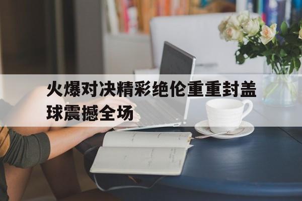 火爆对决精彩绝伦重重封盖球震撼全场的简单介绍