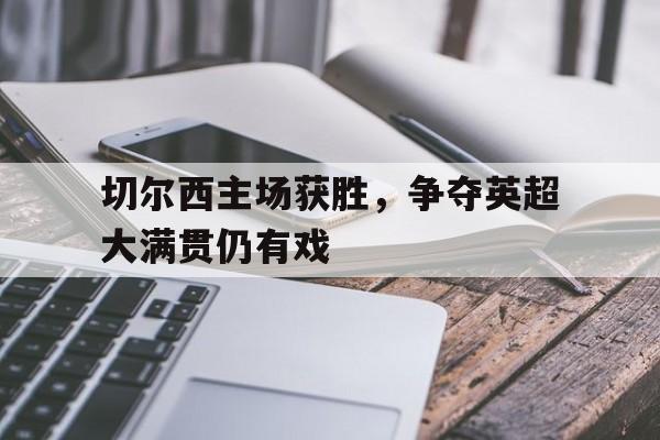 切尔西主场获胜，争夺英超大满贯仍有戏